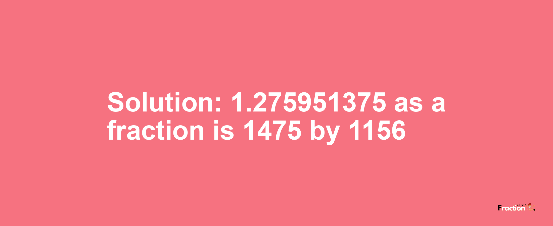 Solution:1.275951375 as a fraction is 1475/1156